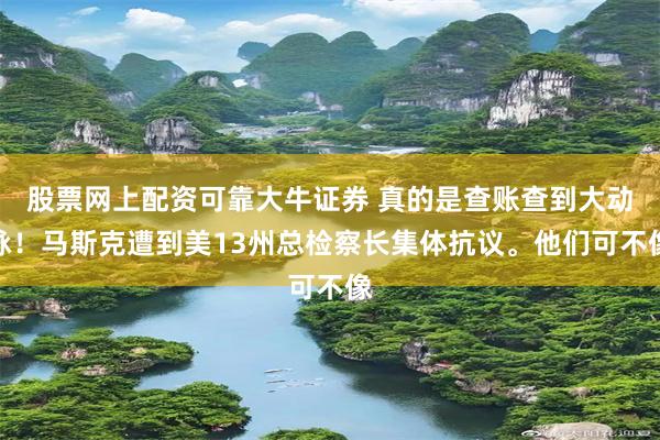 股票网上配资可靠大牛证券 真的是查账查到大动脉！马斯克遭到美13州总检察长集体抗议。他们可不像
