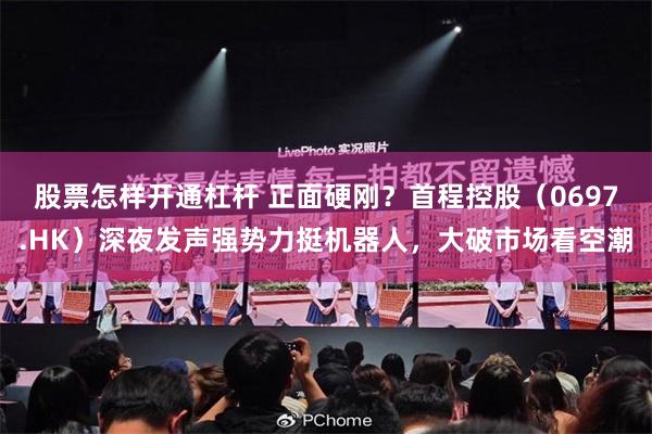 股票怎样开通杠杆 正面硬刚？首程控股（0697.HK）深夜发声强势力挺机器人，大破市场看空潮