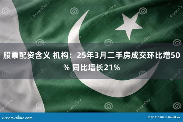 股票配资含义 机构：25年3月二手房成交环比增50% 同比增长21%