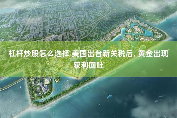 杠杆炒股怎么选择 美国出台新关税后, 黄金出现获利回吐