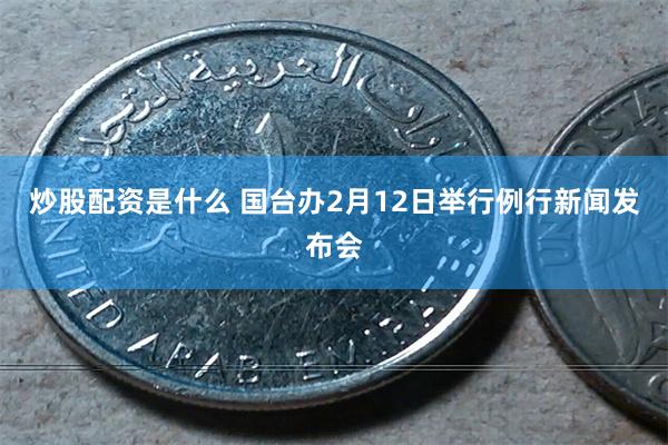 炒股配资是什么 国台办2月12日举行例行新闻发布会