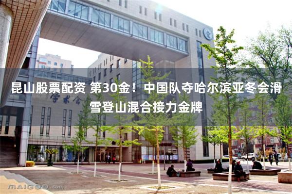 昆山股票配资 第30金！中国队夺哈尔滨亚冬会滑雪登山混合接力金牌