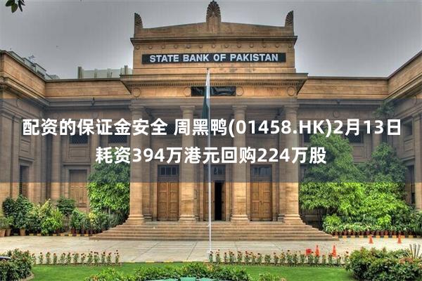 配资的保证金安全 周黑鸭(01458.HK)2月13日耗资394万港元回购224万股