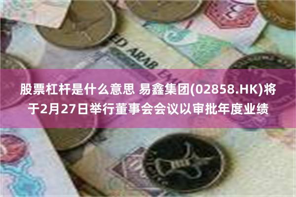 股票杠杆是什么意思 易鑫集团(02858.HK)将于2月27日举行董事会会议以审批年度业绩