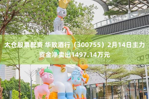 太仓股票配资 华致酒行(300755)2月14日主力资金净卖出1497.14万元