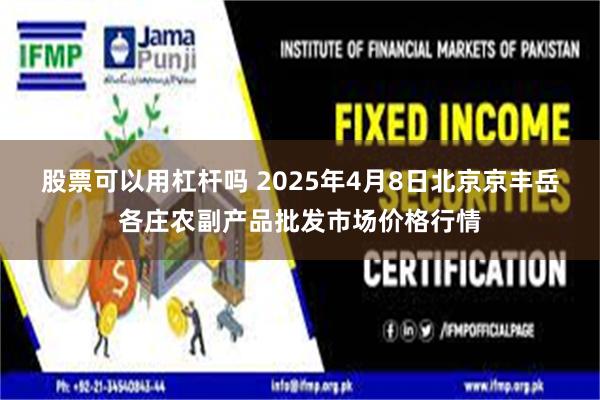 股票可以用杠杆吗 2025年4月8日北京京丰岳各庄农副产品批发市场价格行情