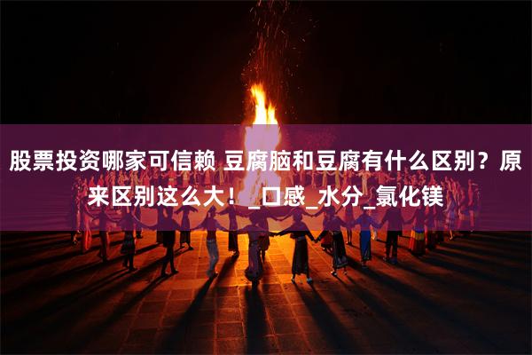 股票投资哪家可信赖 豆腐脑和豆腐有什么区别？原来区别这么大！_口感_水分_氯化镁