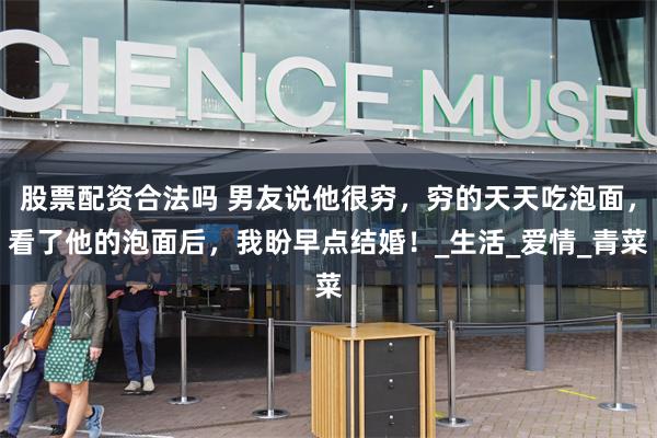 股票配资合法吗 男友说他很穷，穷的天天吃泡面，看了他的泡面后，我盼早点结婚！_生活_爱情_青菜