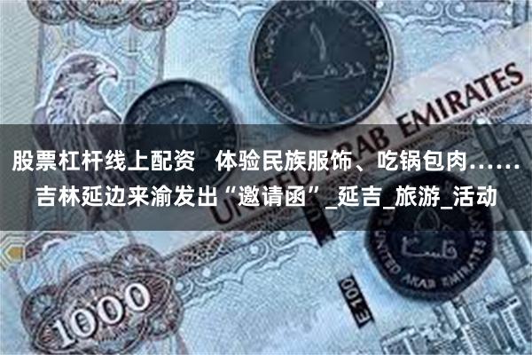 股票杠杆线上配资   体验民族服饰、吃锅包肉……吉林延边来渝发出“邀请函”_延吉_旅游_活动