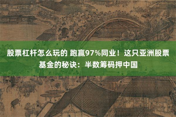 股票杠杆怎么玩的 跑赢97%同业！这只亚洲股票基金的秘诀：半数筹码押中国