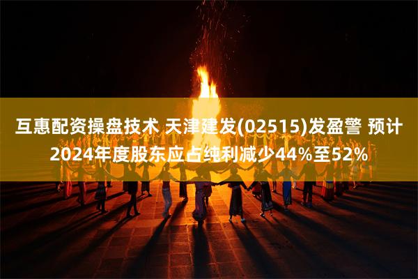 互惠配资操盘技术 天津建发(02515)发盈警 预计2024年度股东应占纯利减少44%至52%