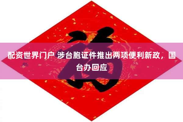 配资世界门户 涉台胞证件推出两项便利新政，国台办回应