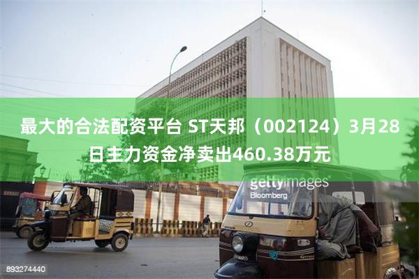 最大的合法配资平台 ST天邦（002124）3月28日主力资金净卖出460.38万元