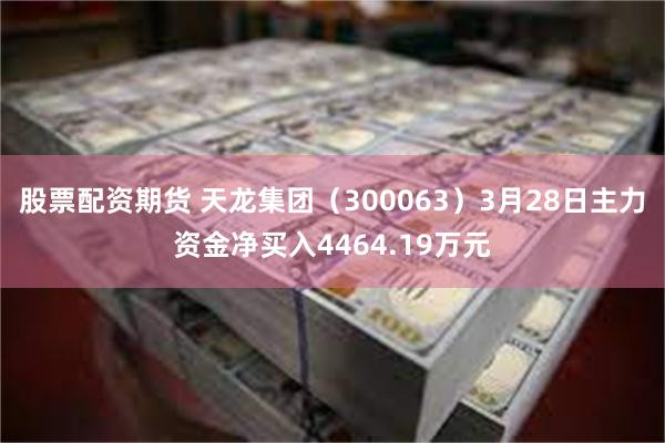 股票配资期货 天龙集团（300063）3月28日主力资金净买入4464.19万元
