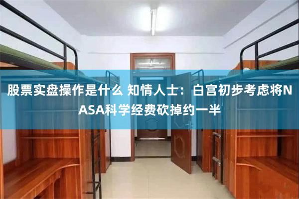 股票实盘操作是什么 知情人士：白宫初步考虑将NASA科学经费砍掉约一半