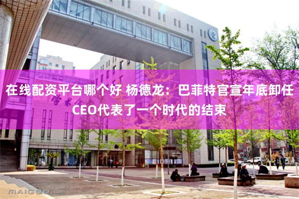 在线配资平台哪个好 杨德龙：巴菲特官宣年底卸任CEO代表了一个时代的结束