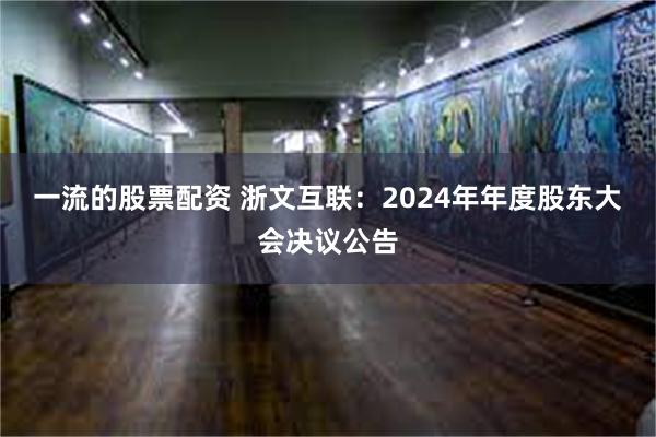 一流的股票配资 浙文互联：2024年年度股东大会决议公告