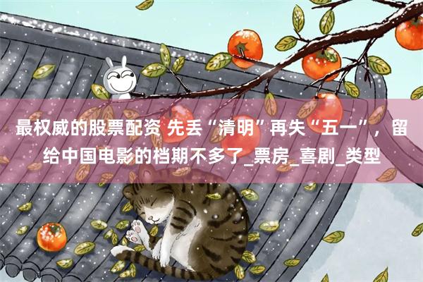 最权威的股票配资 先丢“清明”再失“五一”，留给中国电影的档期不多了_票房_喜剧_类型