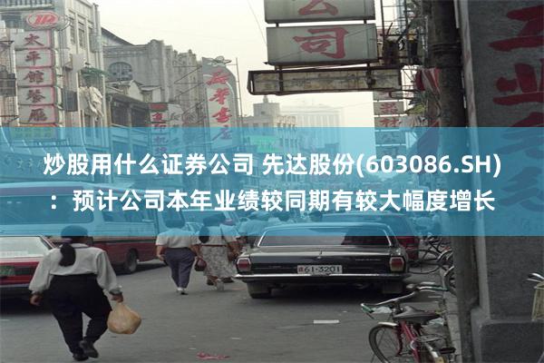 炒股用什么证券公司 先达股份(603086.SH)：预计公司本年业绩较同期有较大幅度增长