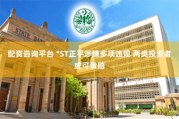配资咨询平台 *ST正平涉嫌多项违规 两类投资者或可索赔