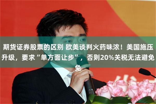 期货证券股票的区别 欧美谈判火药味浓！美国施压升级，要求“单方面让步”，否则20%关税无法避免