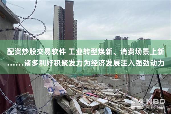 配资炒股交易软件 工业转型焕新、消费场景上新……诸多利好积聚发力为经济发展注入强劲动力
