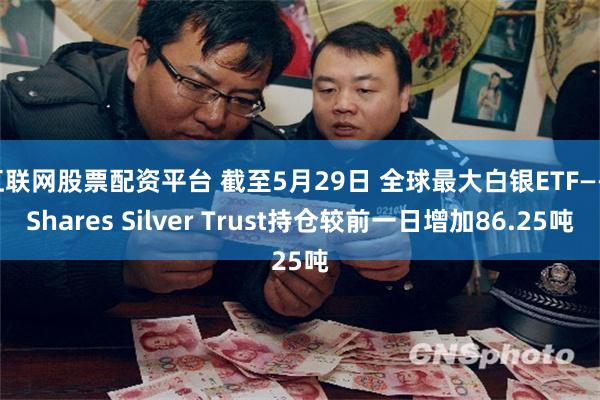 互联网股票配资平台 截至5月29日 全球最大白银ETF——iShares Silver Trust持仓较前一日增加86.25吨