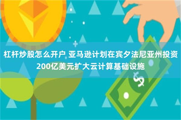 杠杆炒股怎么开户 亚马逊计划在宾夕法尼亚州投资200亿美元扩大云计算基础设施