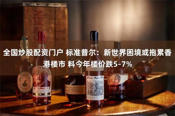 全国炒股配资门户 标准普尔：新世界困境或拖累香港楼市 料今年楼价跌5-7%