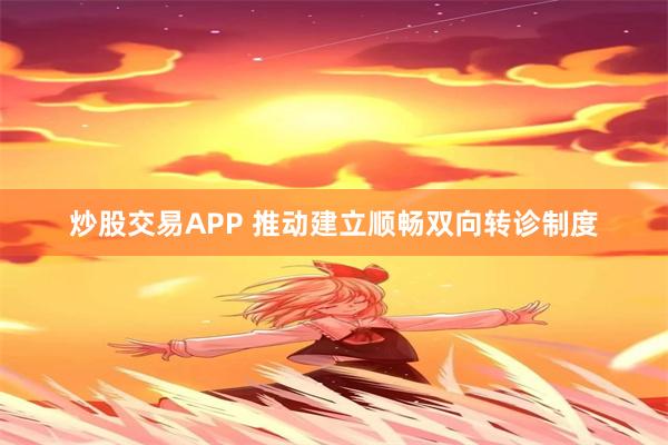 炒股交易APP 推动建立顺畅双向转诊制度