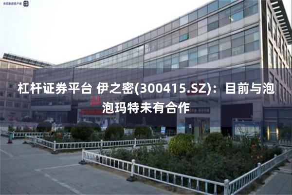 杠杆证券平台 伊之密(300415.SZ)：目前与泡泡玛特未有合作