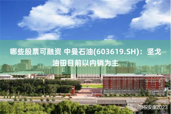 哪些股票可融资 中曼石油(603619.SH)：坚戈油田目前以内销为主