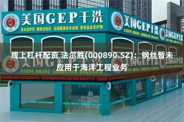线上杠杆配资 法尔胜(000890.SZ)：钢丝暂未应用于海洋工程业务