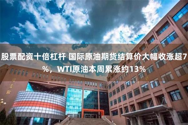 股票配资十倍杠杆 国际原油期货结算价大幅收涨超7%，WTI原油本周累涨约13%