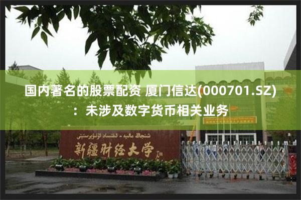 国内著名的股票配资 厦门信达(000701.SZ)：未涉及数字货币相关业务