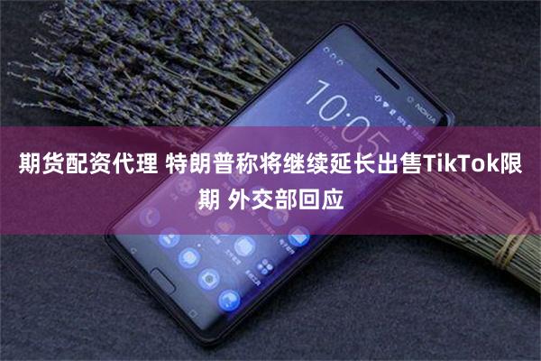 期货配资代理 特朗普称将继续延长出售TikTok限期 外交部回应