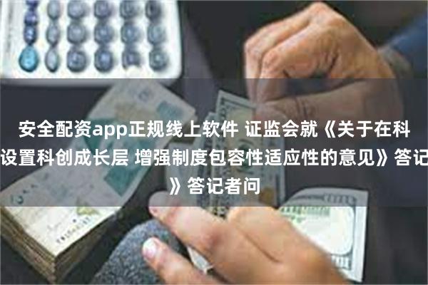 安全配资app正规线上软件 证监会就《关于在科创板设置科创成长层 增强制度包容性适应性的意见》答记者问