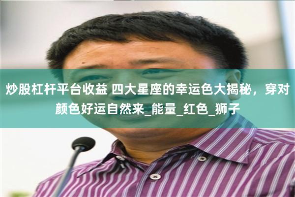 炒股杠杆平台收益 四大星座的幸运色大揭秘，穿对颜色好运自然来_能量_红色_狮子