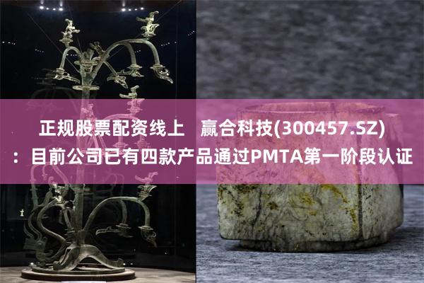 正规股票配资线上   赢合科技(300457.SZ)：目前公司已有四款产品通过PMTA第一阶段认证