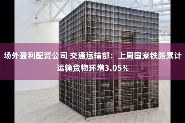 场外盈利配资公司 交通运输部：上周国家铁路累计运输货物环增3.05%