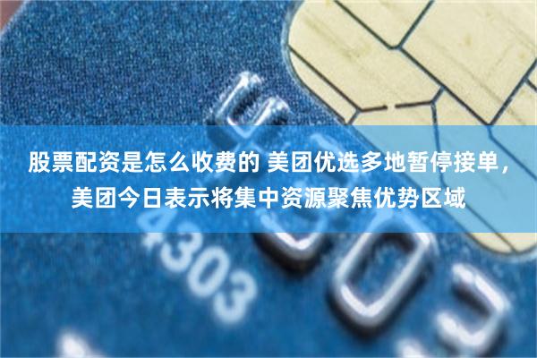 股票配资是怎么收费的 美团优选多地暂停接单，美团今日表示将集中资源聚焦优势区域