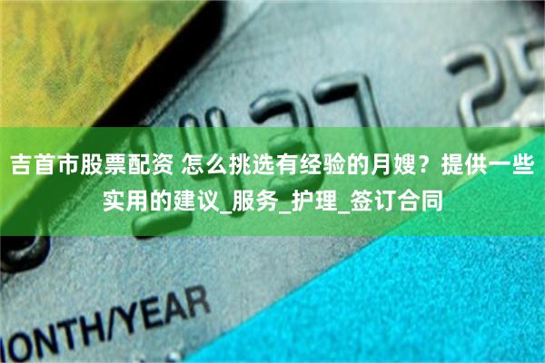 吉首市股票配资 怎么挑选有经验的月嫂?提供一些实用的建议_服务_护理_签订合同