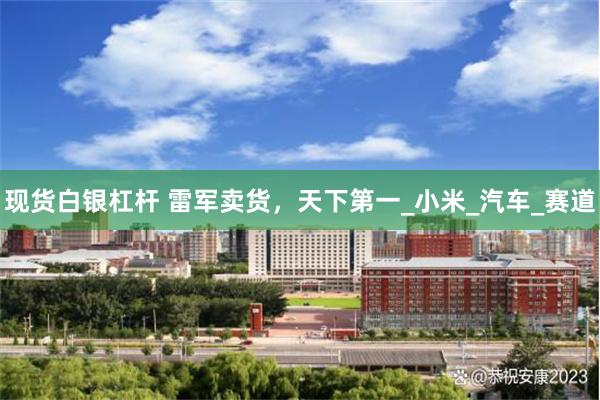 现货白银杠杆 雷军卖货,天下第一_小米_汽车_赛道
