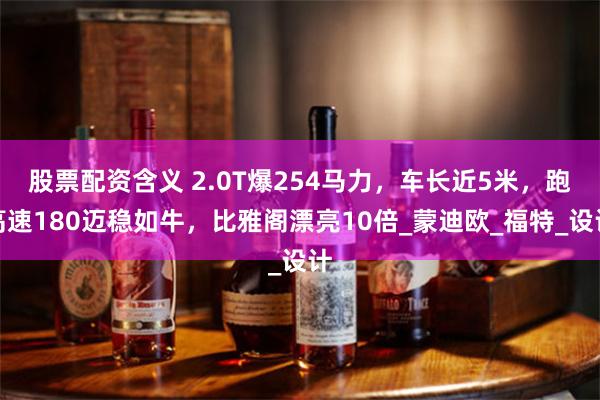 股票配资含义 2.0T爆254马力,车长近5米,跑高速180迈稳如牛,比雅阁漂亮10倍_蒙迪欧_福特_设计