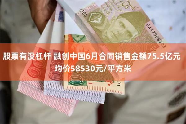 股票有没杠杆 融创中国6月合同销售金额75.5亿元 均价58530元/平方米