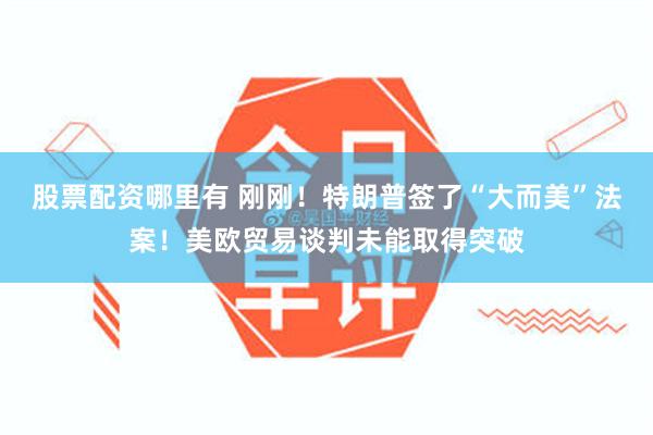 股票配资哪里有 刚刚！特朗普签了“大而美”法案！美欧贸易谈判未能取得突破