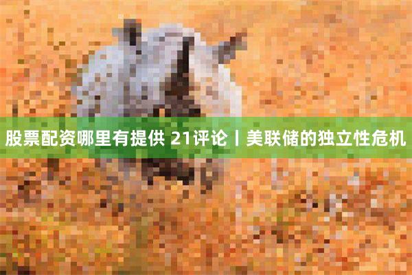 股票配资哪里有提供 21评论丨美联储的独立性危机