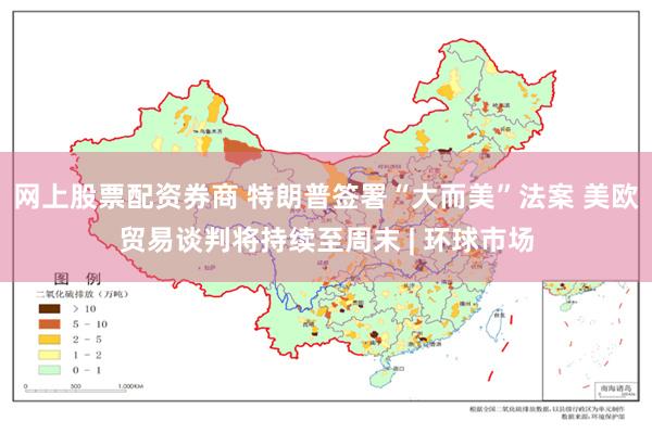 网上股票配资券商 特朗普签署“大而美”法案 美欧贸易谈判将持续至周末 | 环球市场