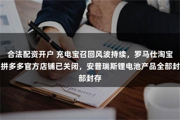 合法配资开户 充电宝召回风波持续，罗马仕淘宝、拼多多官方店铺已关闭，安普瑞斯锂电池产品全部封存