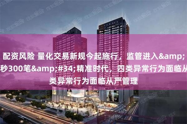 配资风险 量化交易新规今起施行，监管进入&#34;每秒300笔&#34;精准时代，四类异常行为面临从严管理